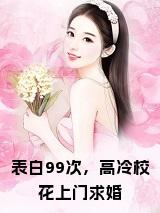 表白99次，高冷校花上门求婚全文免费