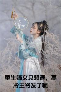 重生嫡女只想逃，高冷王爷发了疯小说